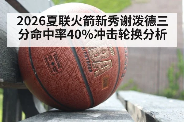 2026夏联火箭新秀谢泼德三分命中率40%冲击轮换分析
