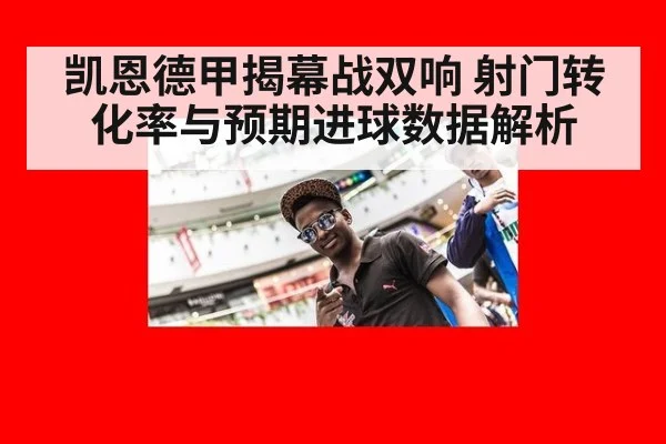 凯恩德甲揭幕战双响 射门转化率与预期进球数据解析